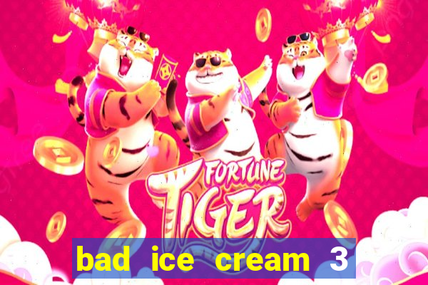 bad ice cream 3 no jogos 360